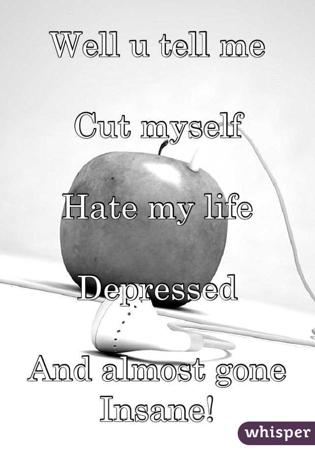 Well u tell me 

Cut myself 

Hate my life 

Depressed

And almost gone Insane! 

F*** my life
