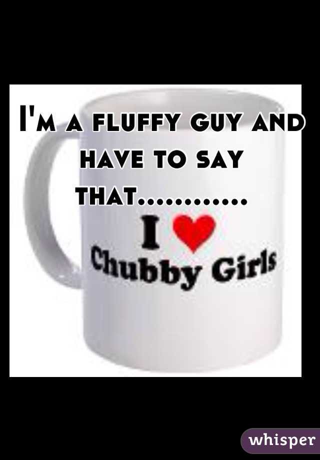 I'm a fluffy guy and have to say that............