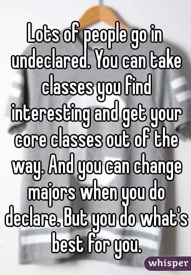 Lots of people go in undeclared. You can take classes you find interesting and get your core classes out of the way. And you can change majors when you do declare. But you do what's best for you.