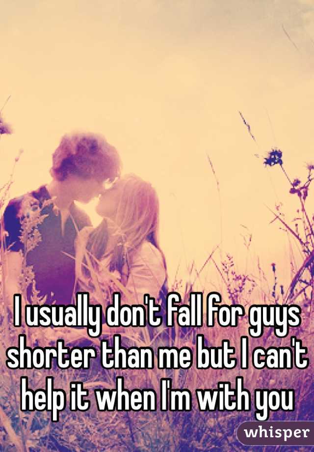 I usually don't fall for guys shorter than me but I can't help it when I'm with you 