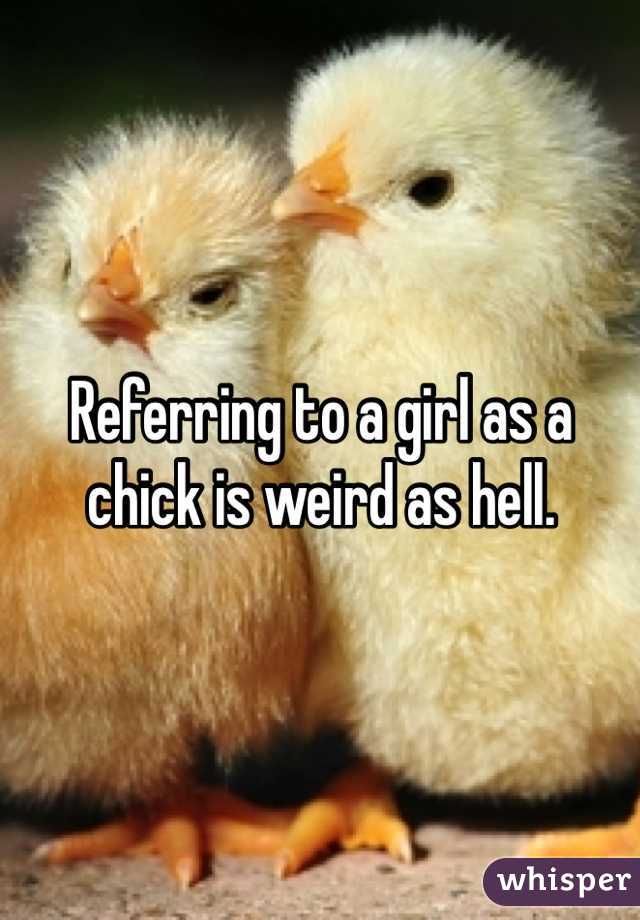 Referring to a girl as a chick is weird as hell. 
