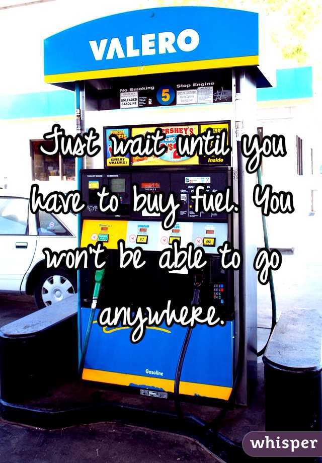 Just wait until you have to buy fuel. You won't be able to go anywhere.
