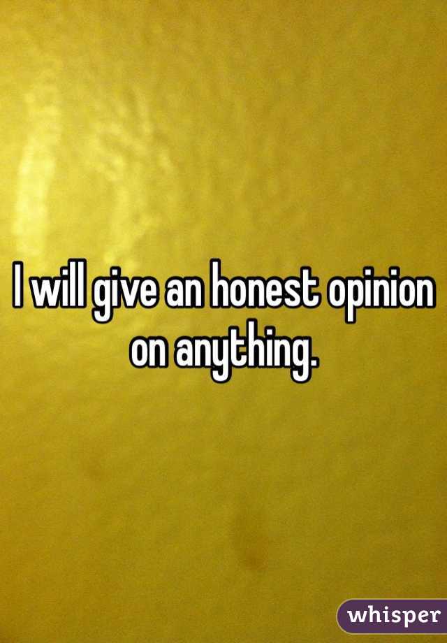 I will give an honest opinion on anything.