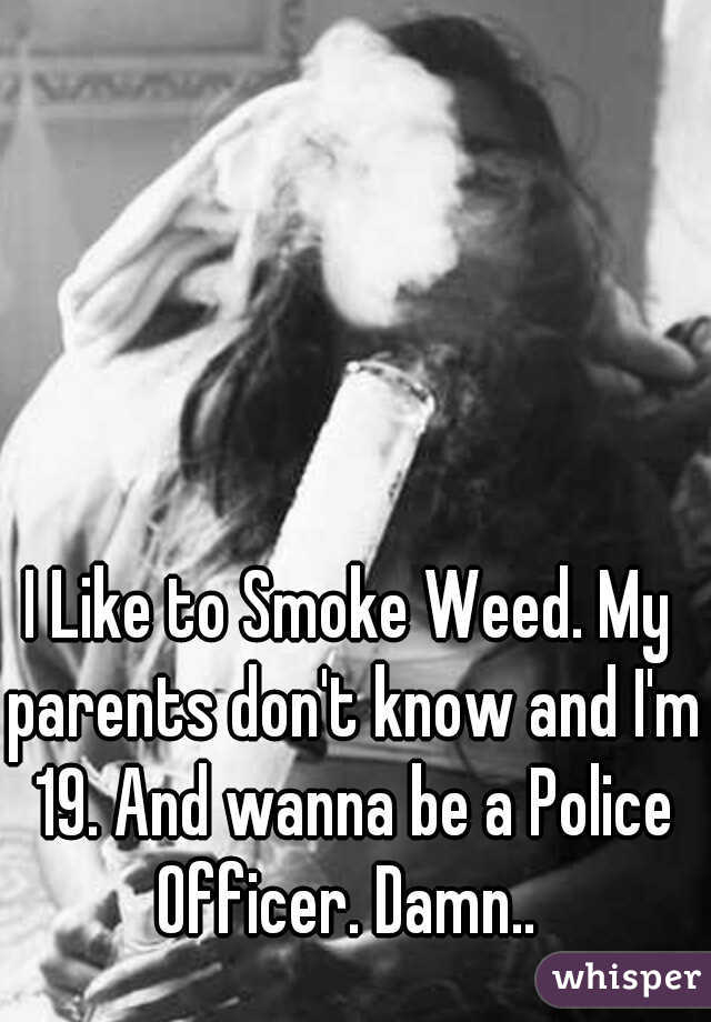 I Like to Smoke Weed. My parents don't know and I'm 19. And wanna be a Police Officer. Damn.. 
