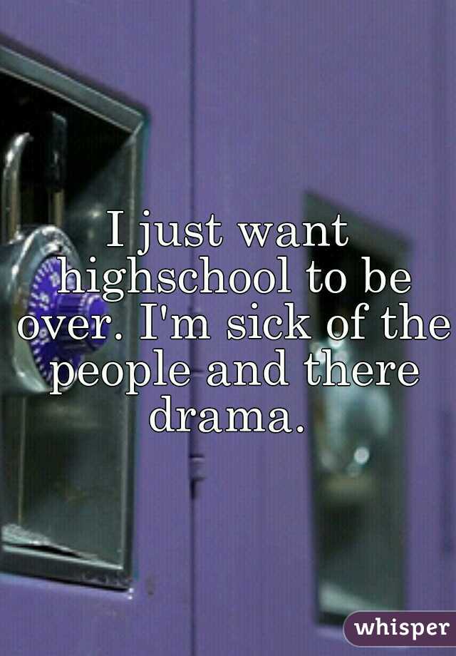 I just want highschool to be over. I'm sick of the people and there drama. 