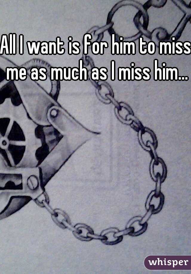 All I want is for him to miss me as much as I miss him...