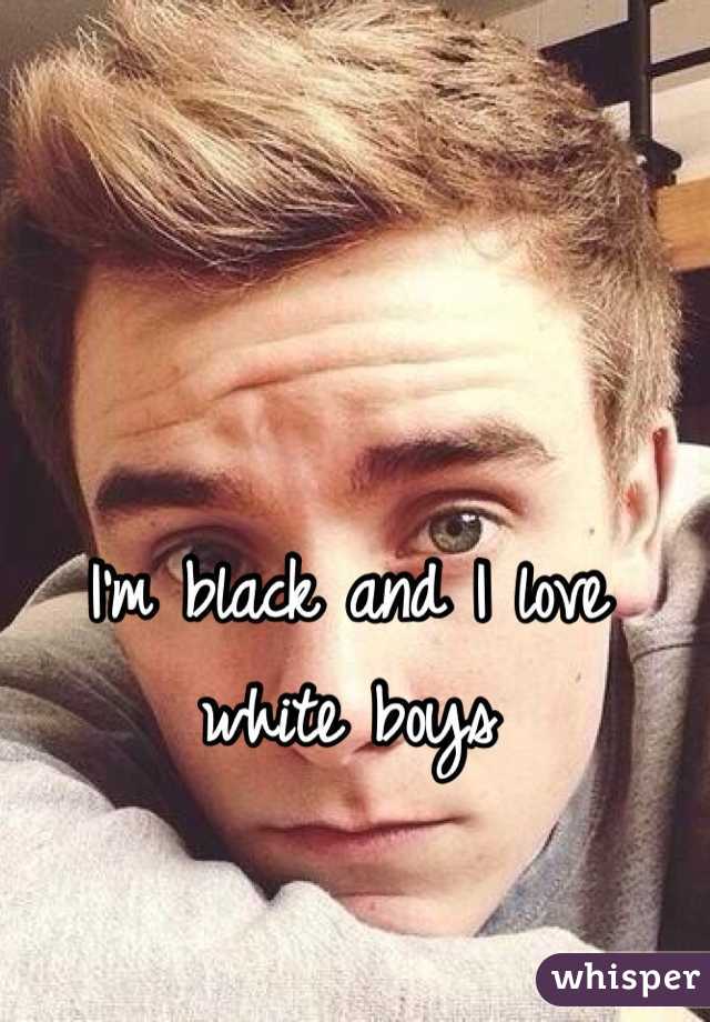I'm black and I love white boys