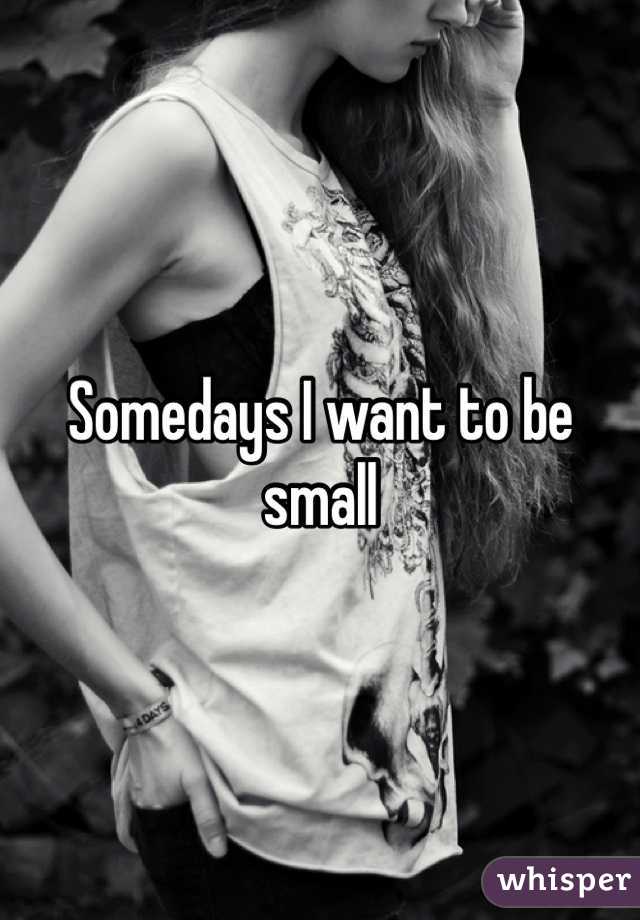 Somedays I want to be small
