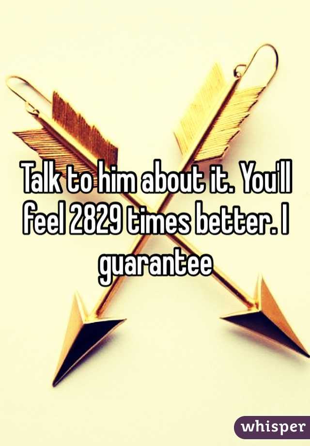Talk to him about it. You'll feel 2829 times better. I guarantee 