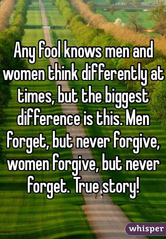 Any fool knows men and women think differently at times, but the biggest difference is this. Men forget, but never forgive, women forgive, but never forget. True story!