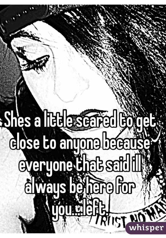 Shes a little scared to get close to anyone because everyone that said ill always be here for you....left.