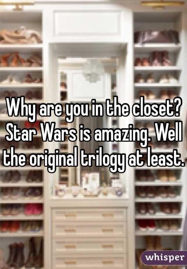 Why are you in the closet? Star Wars is amazing. Well the original trilogy at least. 