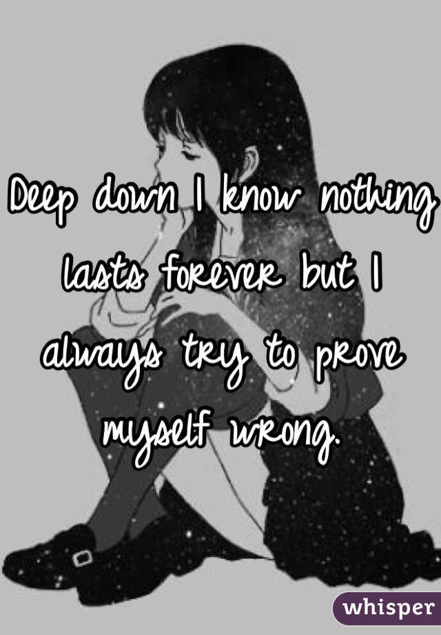 Deep down I know nothing lasts forever but I always try to prove myself wrong. 