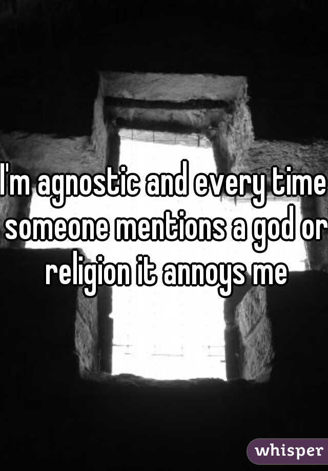 I'm agnostic and every time someone mentions a god or religion it annoys me