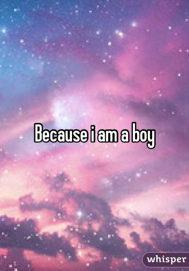 Because i am a boy