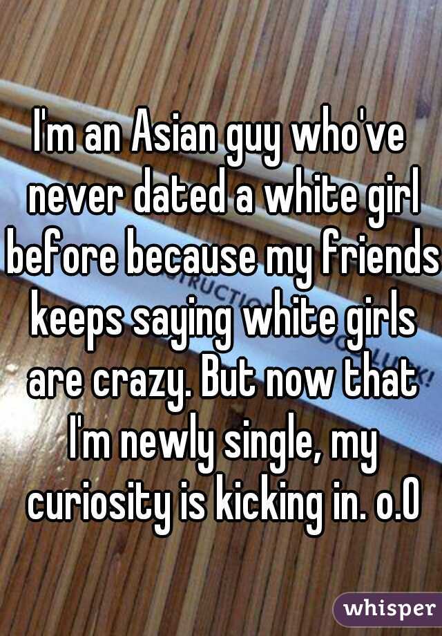 I'm an Asian guy who've never dated a white girl before because my friends keeps saying white girls are crazy. But now that I'm newly single, my curiosity is kicking in. o.O