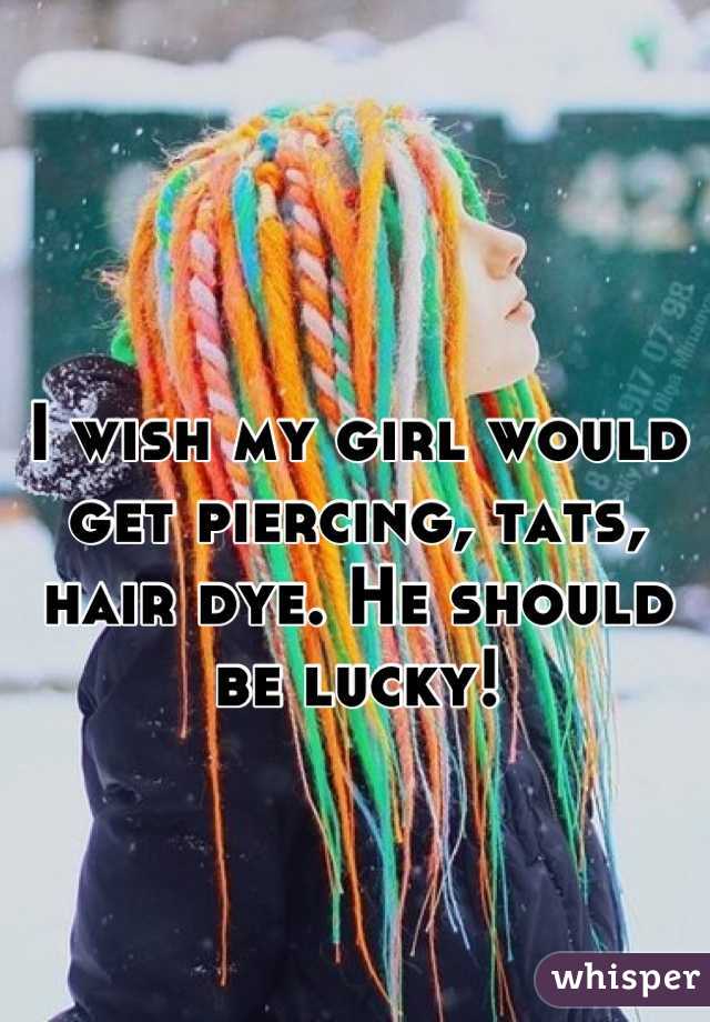 I wish my girl would get piercing, tats, hair dye. He should be lucky!