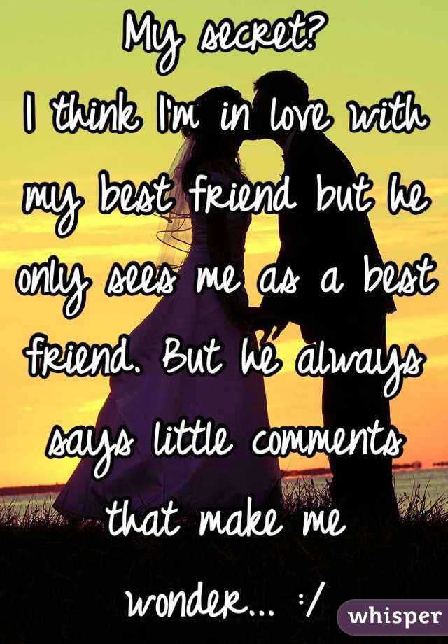 My secret? 
I think I'm in love with my best friend but he only sees me as a best friend. But he always says little comments that make me wonder... :/