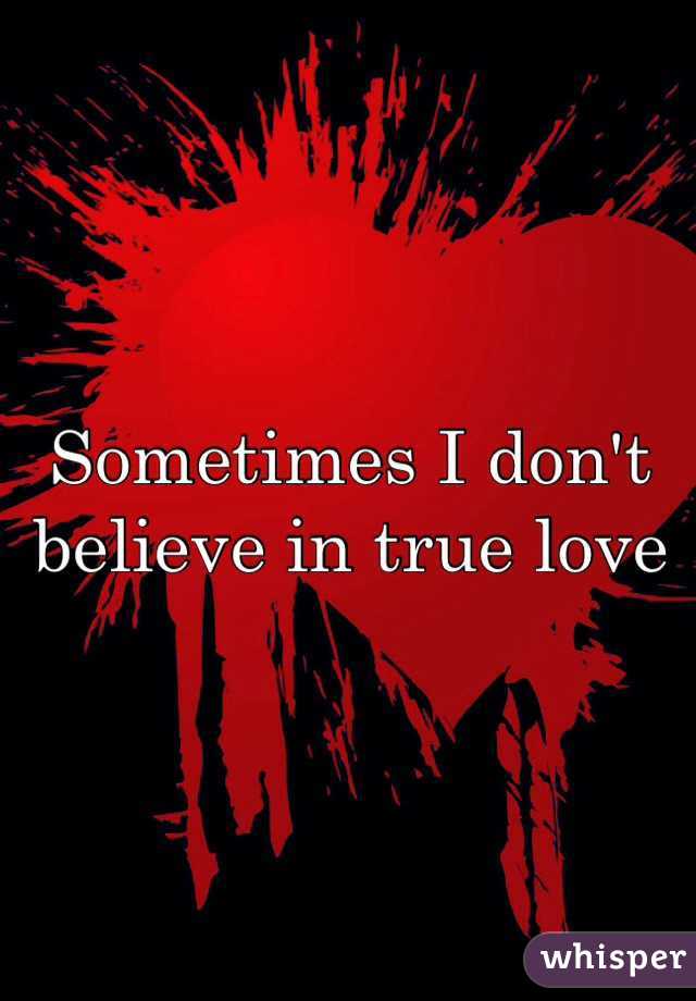 Sometimes I don't believe in true love