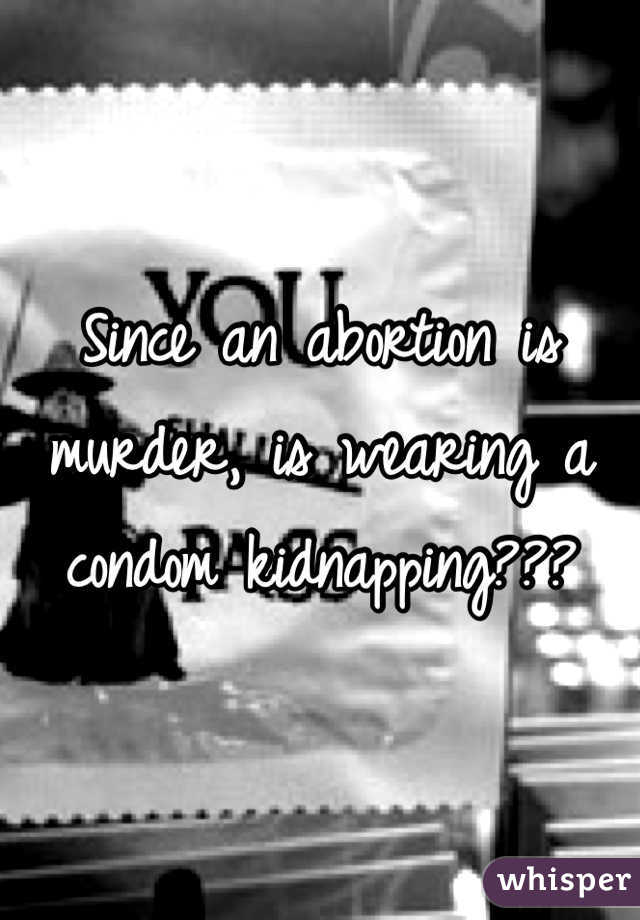 Since an abortion is murder, is wearing a condom kidnapping??? 