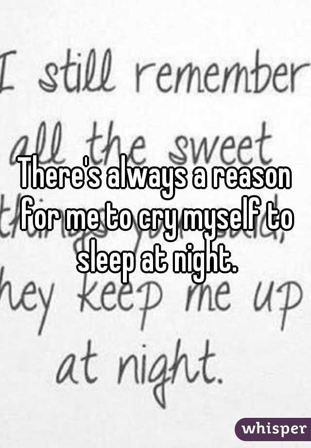 There's always a reason for me to cry myself to sleep at night.