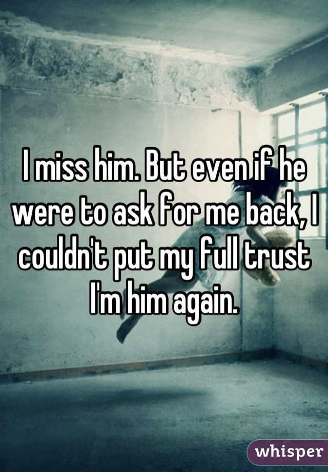 I miss him. But even if he were to ask for me back, I couldn't put my full trust I'm him again.