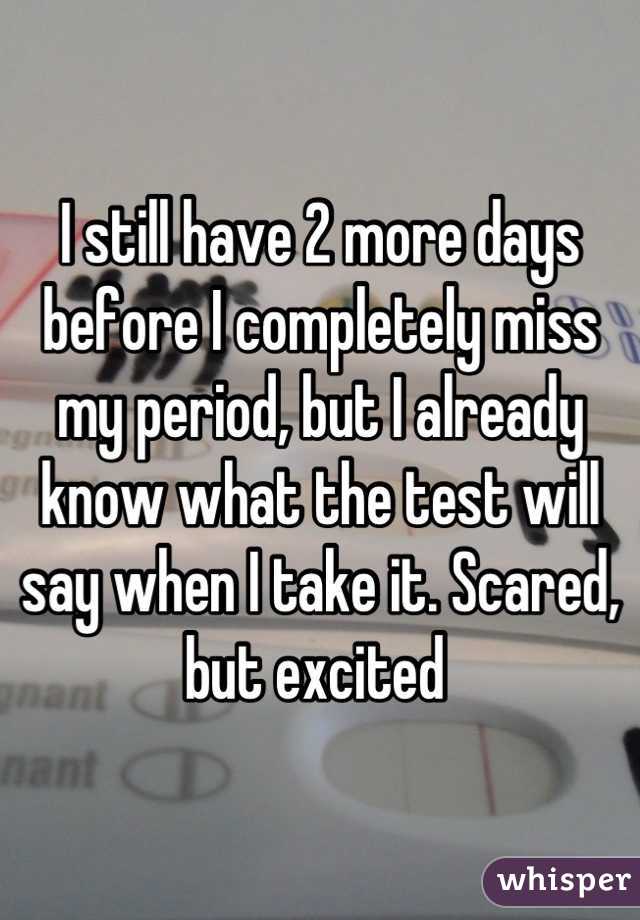I still have 2 more days before I completely miss my period, but I already know what the test will say when I take it. Scared, but excited 