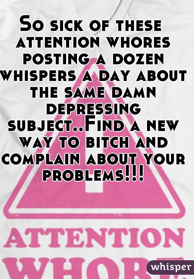 So sick of these attention whores posting a dozen whispers a day about the same damn depressing subject..Find a new way to bitch and complain about your problems!!!