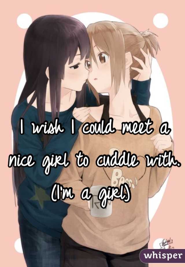 I wish I could meet a nice girl to cuddle with. (I'm a girl) 