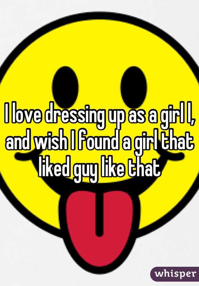 I love dressing up as a girl l, and wish I found a girl that liked guy like that