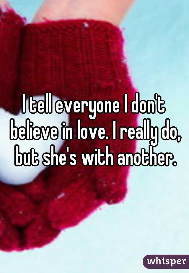 I tell everyone I don't believe in love. I really do, but she's with another.