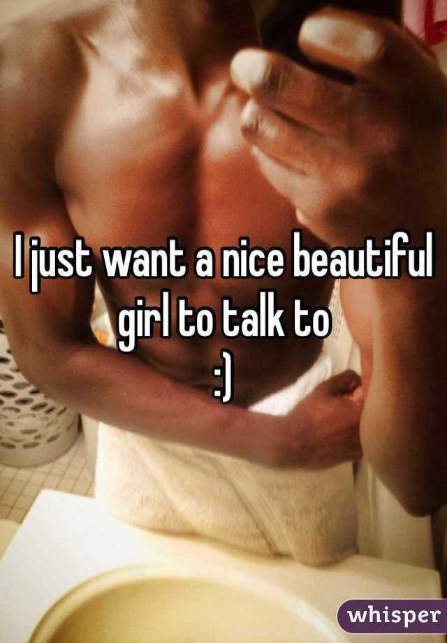 I just want a nice beautiful girl to talk to 
:) 