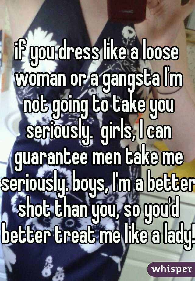 if you dress like a loose woman or a gangsta I'm not going to take you seriously.  girls, I can guarantee men take me seriously. boys, I'm a better shot than you, so you'd better treat me like a lady!