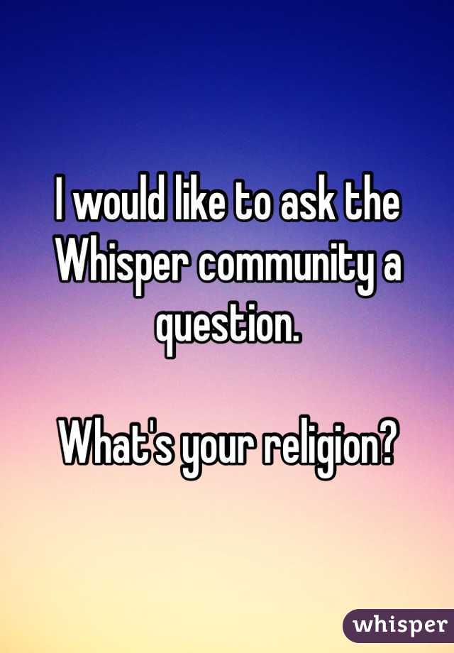 I would like to ask the Whisper community a question.

What's your religion?