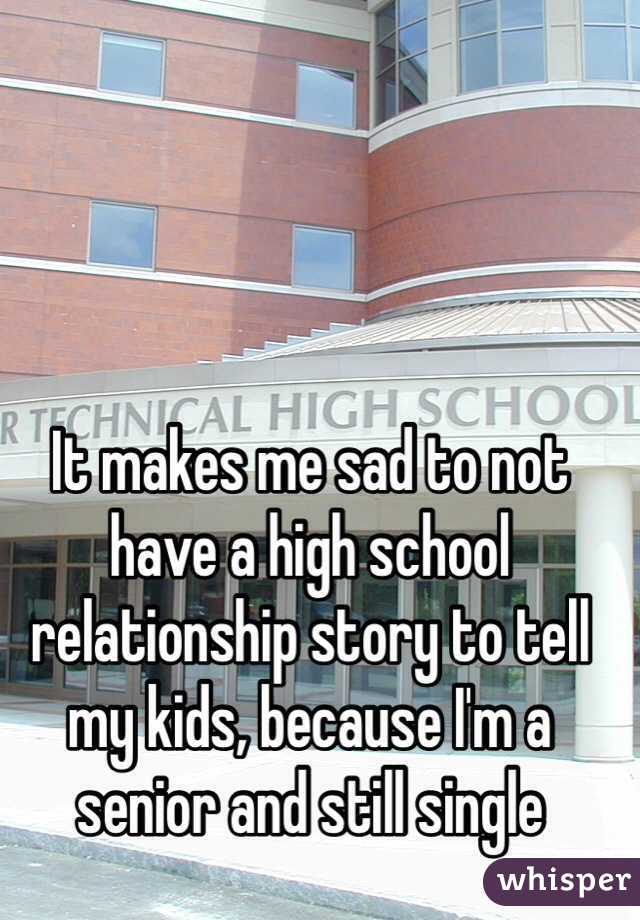 It makes me sad to not have a high school relationship story to tell my kids, because I'm a senior and still single