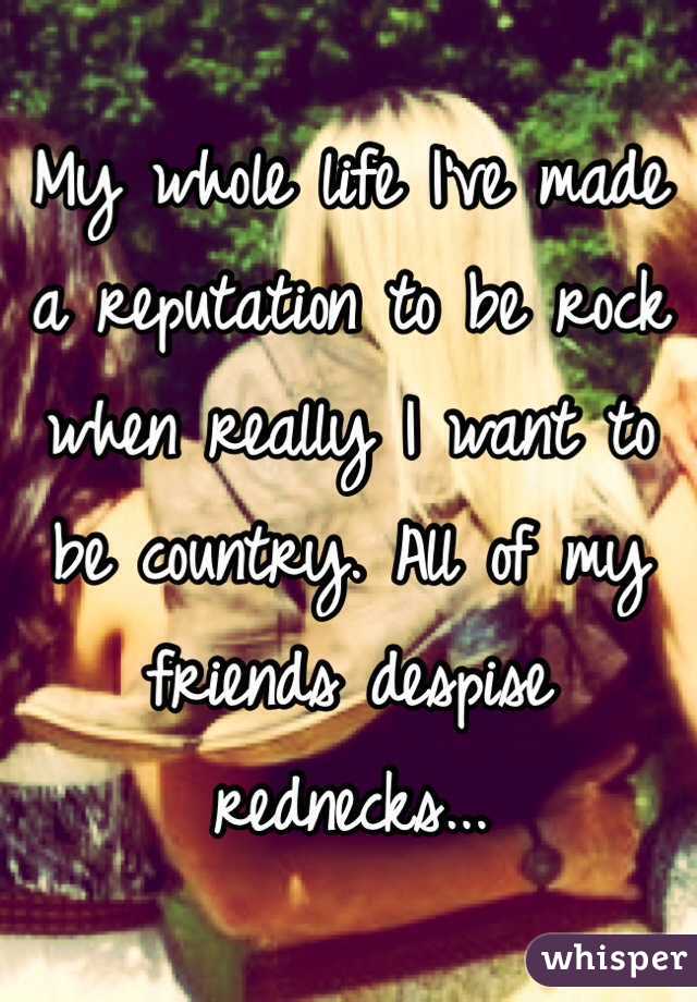 My whole life I've made a reputation to be rock when really I want to be country. All of my friends despise rednecks...