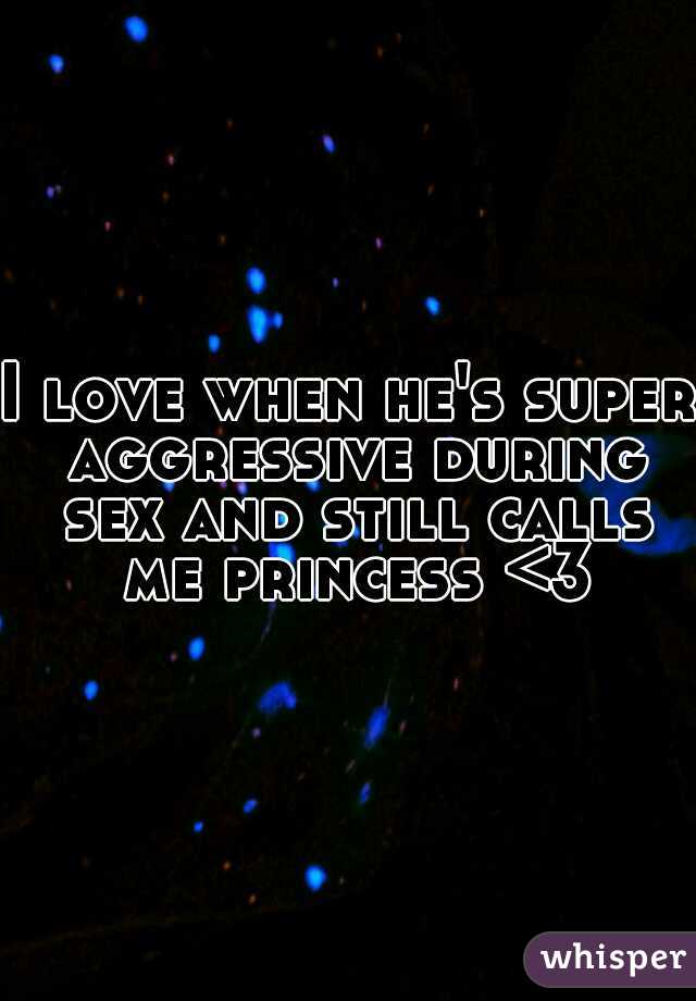 I love when he's super aggressive during sex and still calls me princess <3