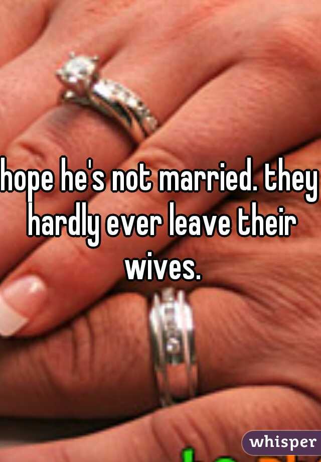 hope he's not married. they hardly ever leave their wives.