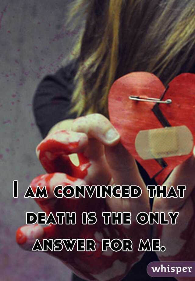 I am convinced that death is the only answer for me. 