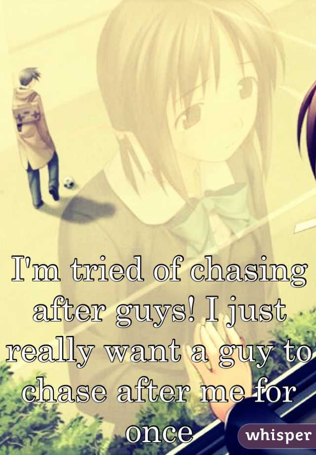 I'm tried of chasing after guys! I just really want a guy to chase after me for once