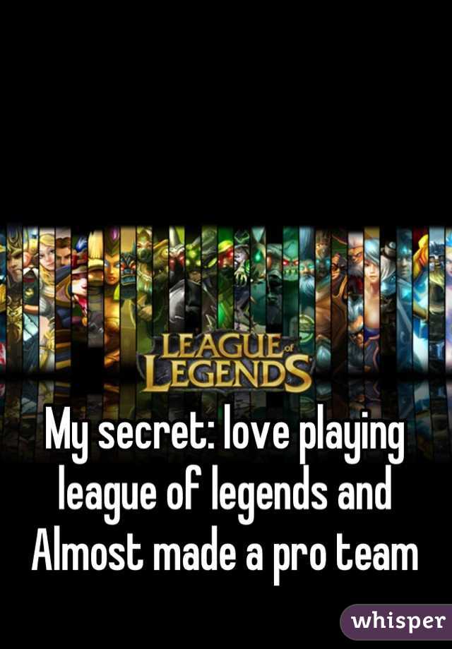 My secret: love playing league of legends and Almost made a pro team