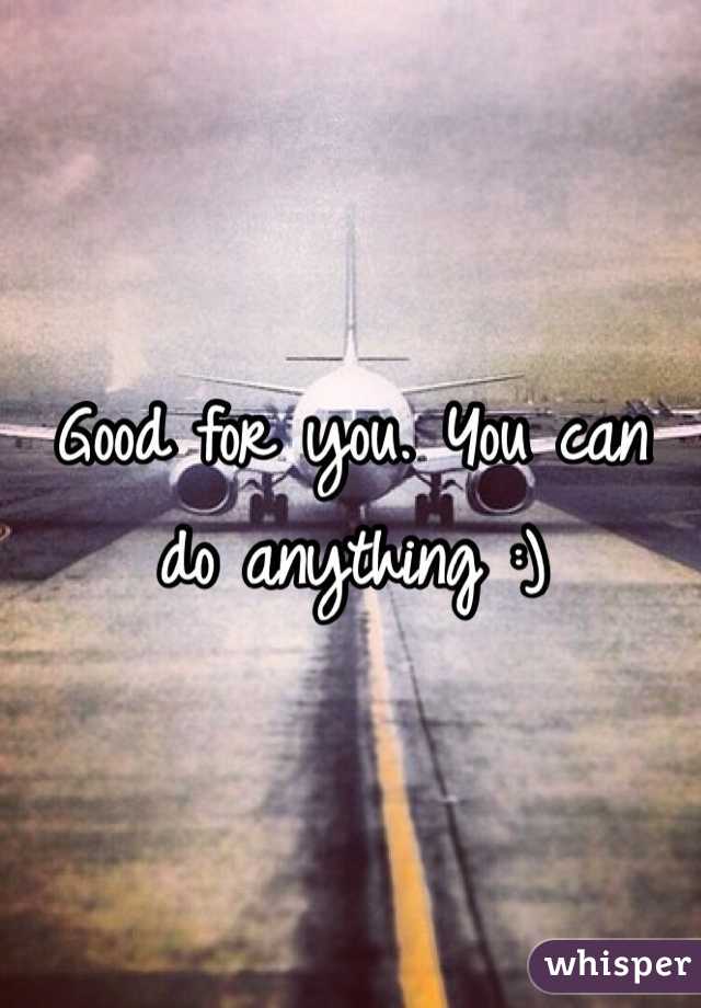 Good for you. You can do anything :)