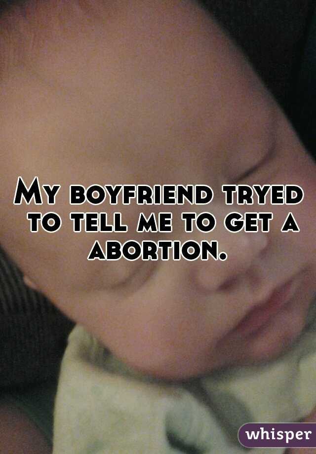 My boyfriend tryed to tell me to get a abortion. 