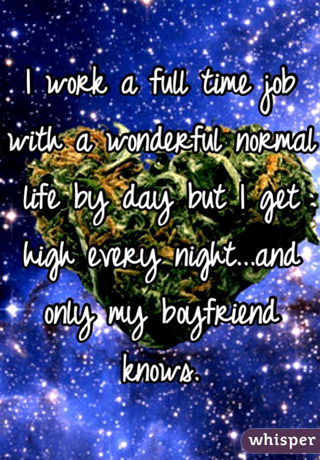 I work a full time job with a wonderful normal life by day but I get high every night...and only my boyfriend knows.