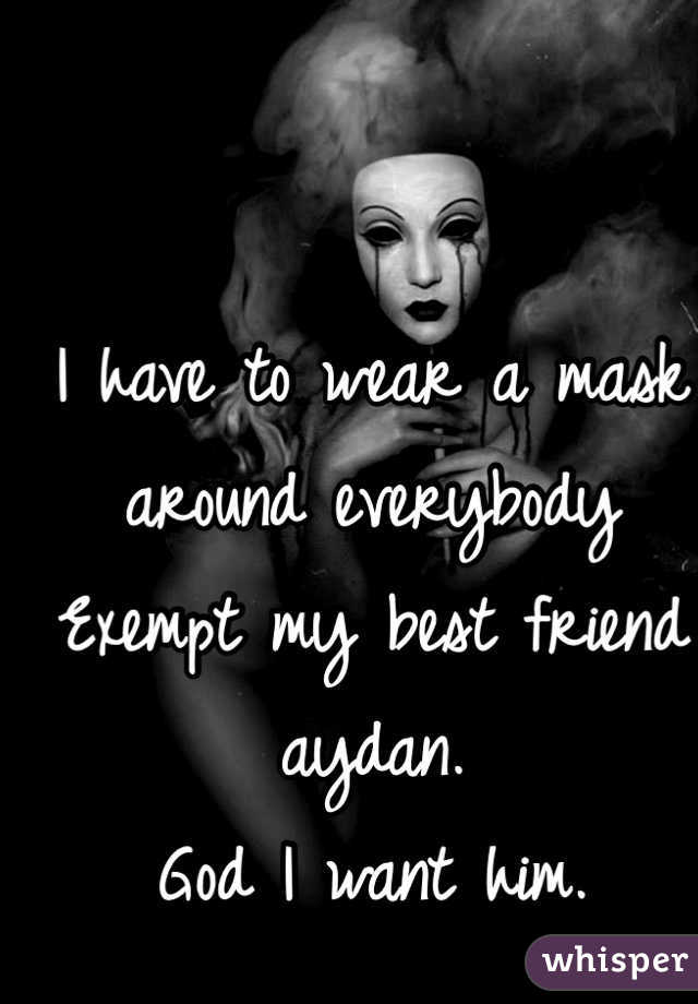 I have to wear a mask around everybody
Exempt my best friend aydan.
God I want him. 