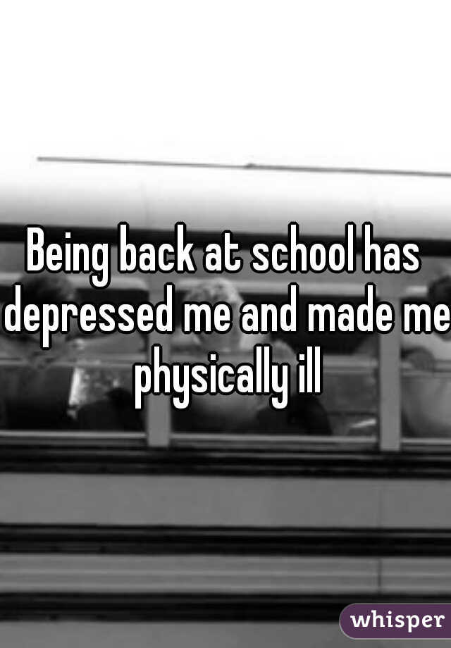 Being back at school has depressed me and made me physically ill