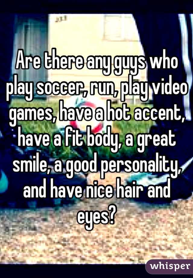 Are there any guys who play soccer, run, play video games, have a hot accent, have a fit body, a great smile, a good personality, and have nice hair and eyes? 