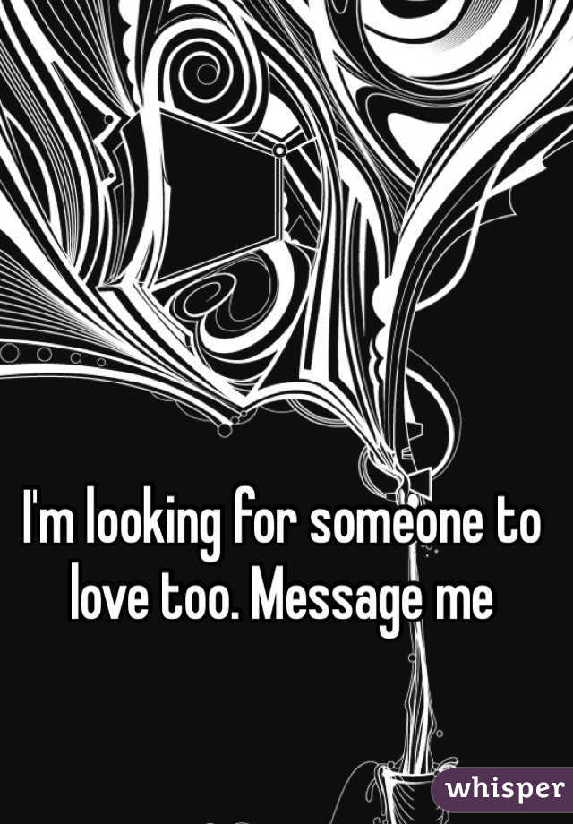 I'm looking for someone to love too. Message me