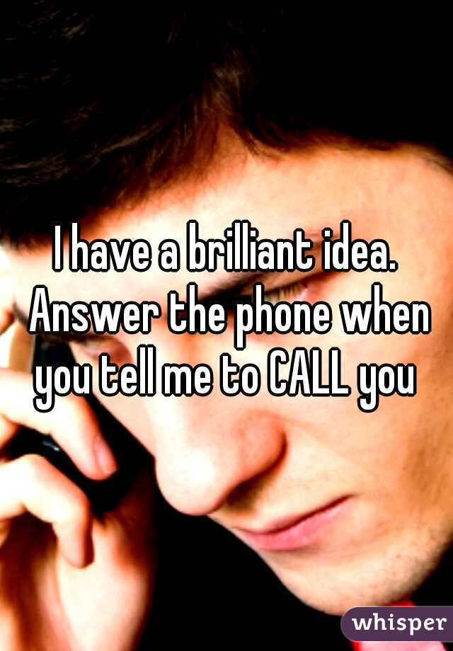 I have a brilliant idea. Answer the phone when you tell me to CALL you 