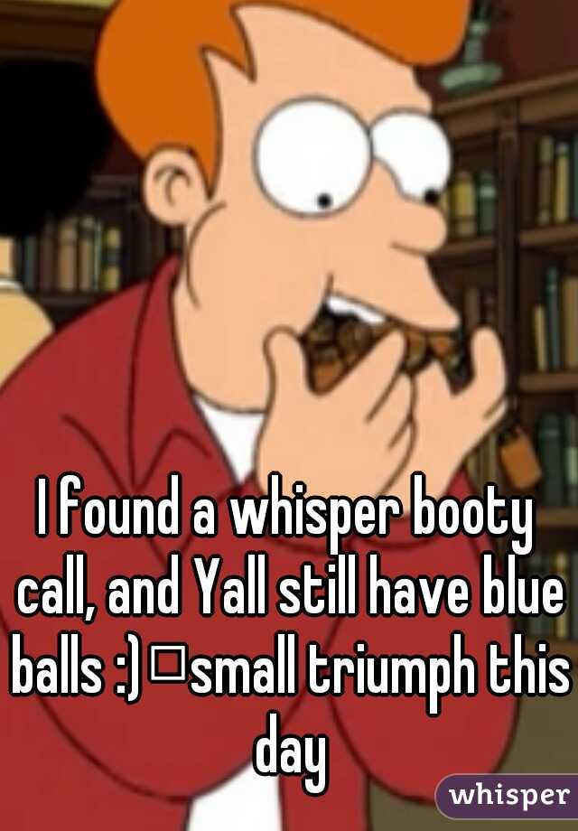 I found a whisper booty call, and Yall still have blue balls :)
small triumph this day